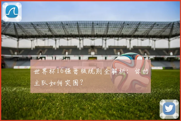 世界杯16强晋级规则全解析：你的主队如何突围？