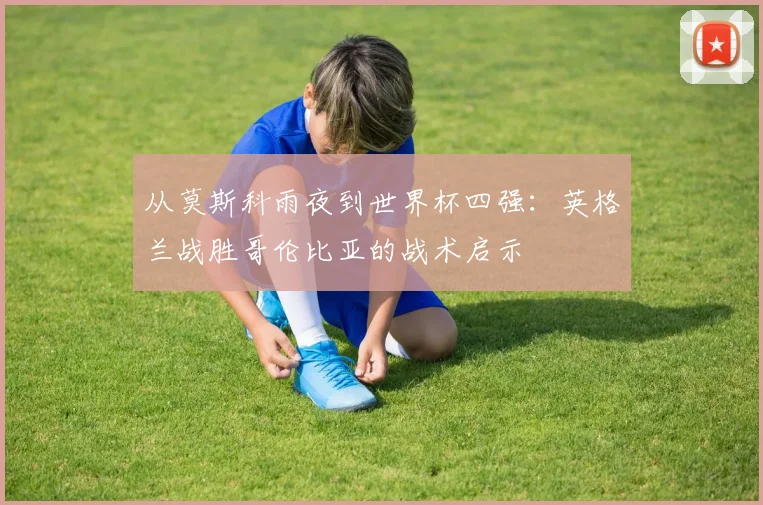 从莫斯科雨夜到世界杯四强：英格兰战胜哥伦比亚的战术启示