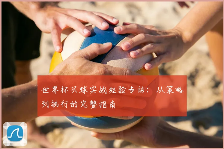 世界杯买球实战经验专访:从策略到执行的完整指南