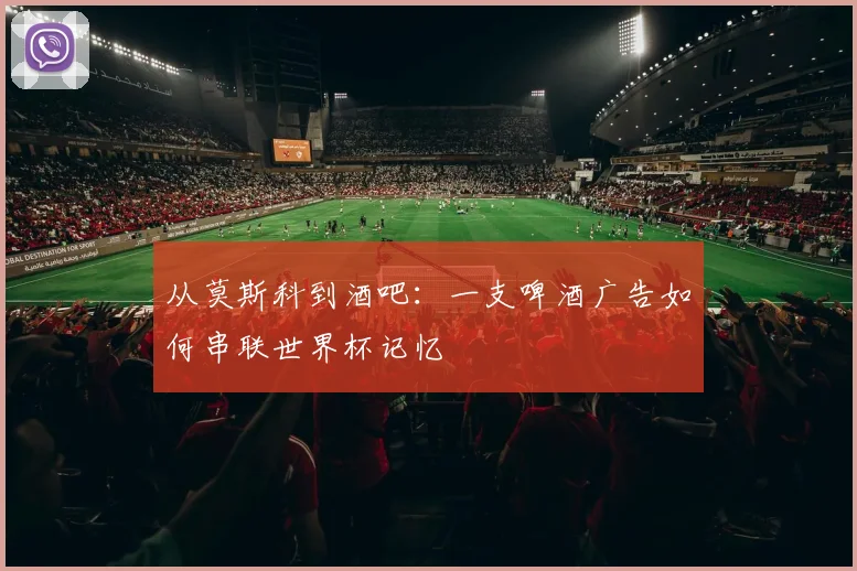 从莫斯科到酒吧：一支啤酒广告如何串联世界杯记忆