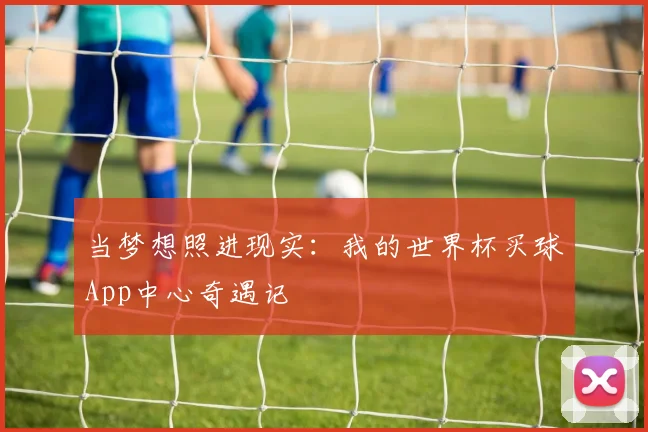 当梦想照进现实：我的世界杯买球App中心奇遇记