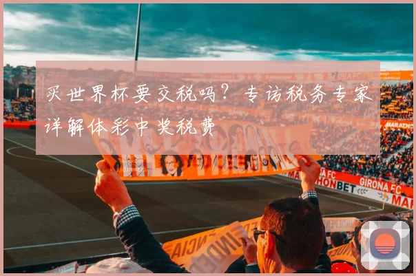 买世界杯要交税吗?专访税务专家详解体彩中奖税费