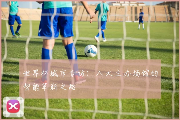 世界杯城市专访：八大主办场馆的智能革新之路