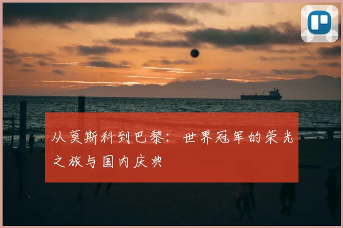 从莫斯科到巴黎：世界冠军的荣光之旅与国内庆典