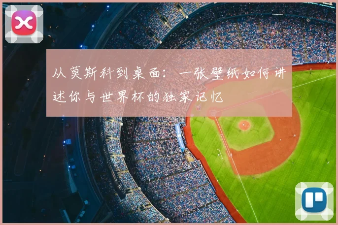 从莫斯科到桌面：一张壁纸如何讲述你与世界杯的独家记忆