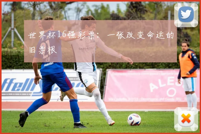 世界杯16强彩票:一张改变命运的旧票根