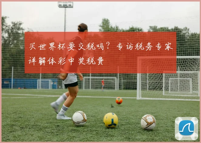 买世界杯要交税吗?专访税务专家详解体彩中奖税费