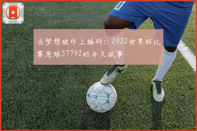 当梦想被印上编码：2022世界杯比赛用球57792的非凡故事