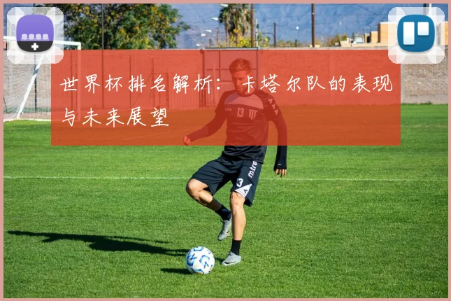 世界杯排名解析：卡塔尔队的表现与未来展望