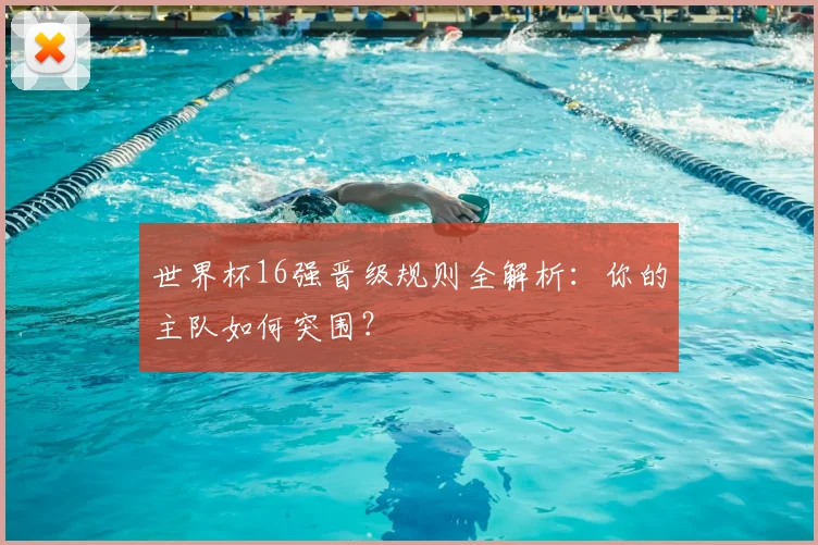 世界杯16强晋级规则全解析:你的主队如何突围?
