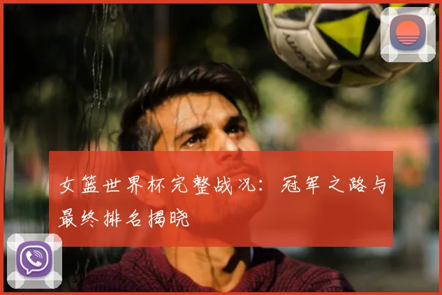 女篮世界杯完整战况:冠军之路与最终排名揭晓