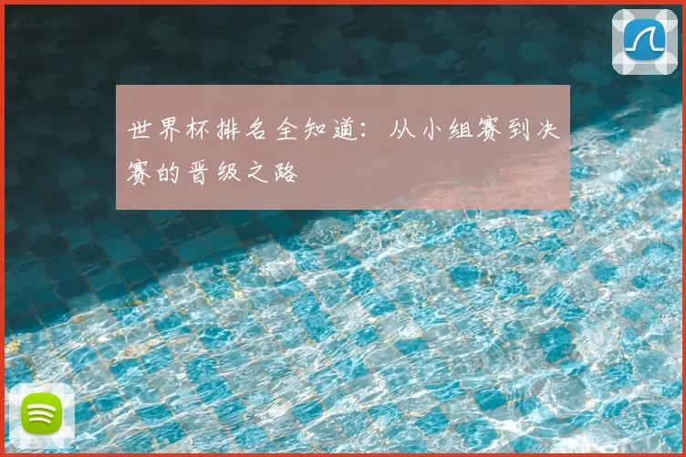 世界杯排名全知道：从小组赛到决赛的晋级之路