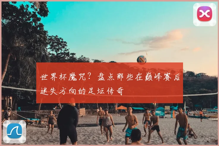 世界杯魔咒?盘点那些在巅峰赛后迷失方向的足坛传奇