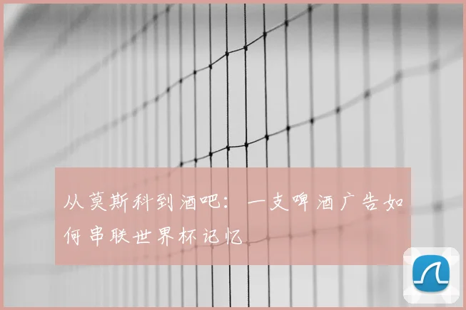 从莫斯科到酒吧：一支啤酒广告如何串联世界杯记忆