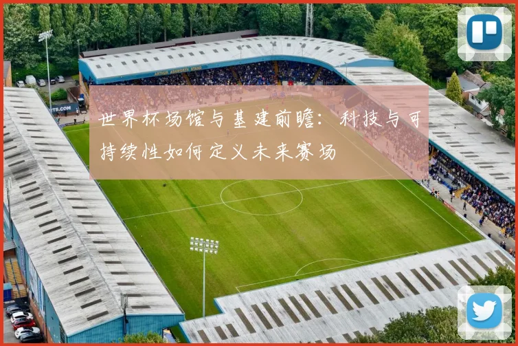 世界杯场馆与基建前瞻：科技与可持续性如何定义未来赛场