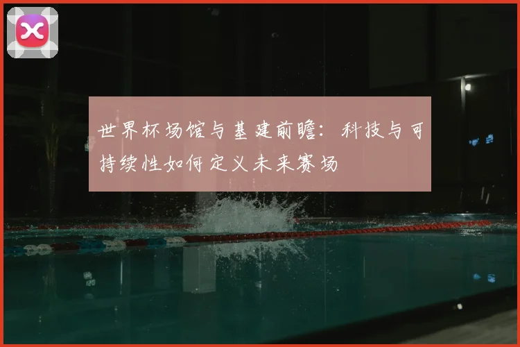 世界杯场馆与基建前瞻：科技与可持续性如何定义未来赛场
