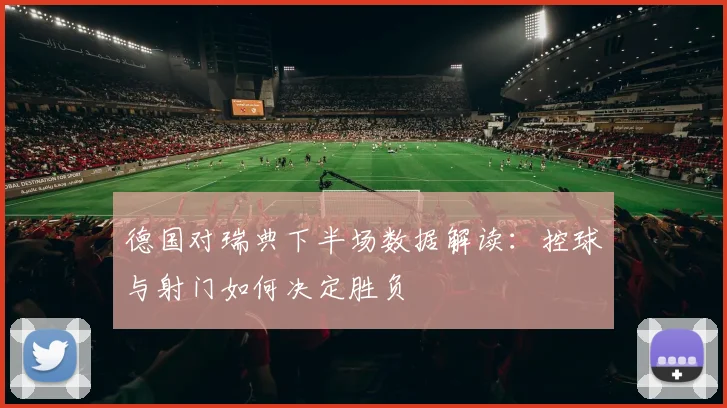 德国对瑞典下半场数据解读：控球与射门如何决定胜负