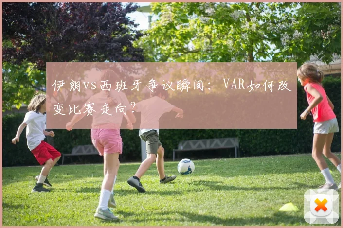 伊朗vs西班牙争议瞬间：VAR如何改变比赛走向？